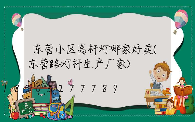 东营小区高杆灯哪家好卖(东营路灯杆生产厂家)