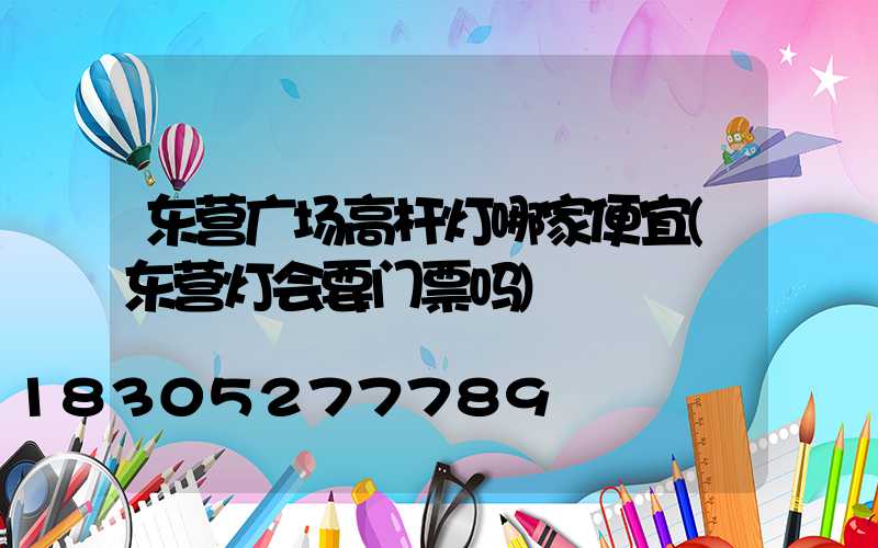 东营广场高杆灯哪家便宜(东营灯会要门票吗)