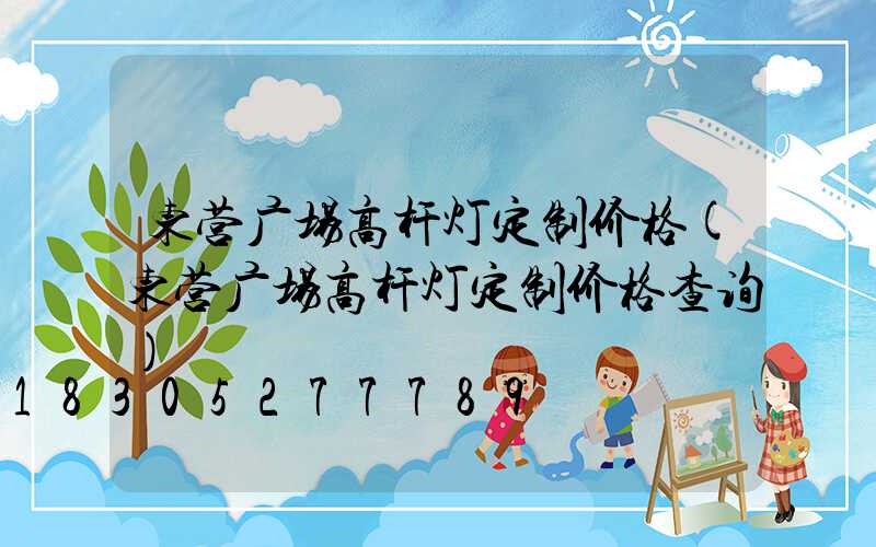 东营广场高杆灯定制价格(东营广场高杆灯定制价格查询)
