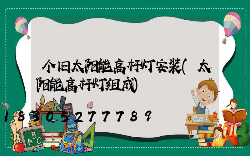 个旧太阳能高杆灯安装(太阳能高杆灯组成)