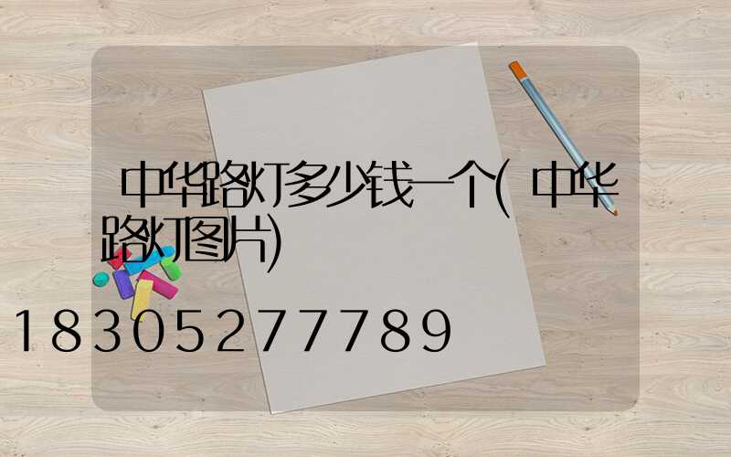 中华路灯多少钱一个(中华路灯图片)