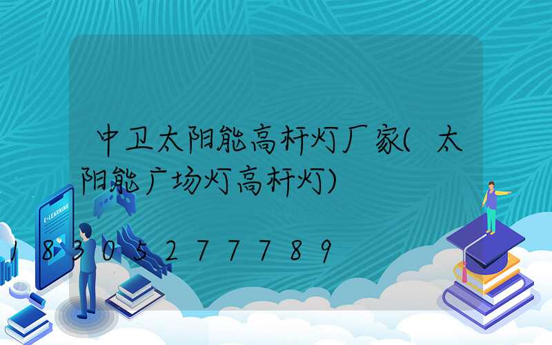 中卫太阳能高杆灯厂家(太阳能广场灯高杆灯)