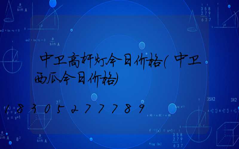 中卫高杆灯今日价格(中卫西瓜今日价格)