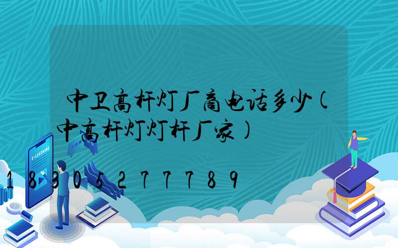 中卫高杆灯厂商电话多少(中高杆灯灯杆厂家)
