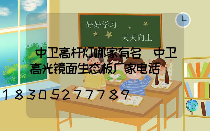 中卫高杆灯哪家有名(中卫高光镜面生态板厂家电话)