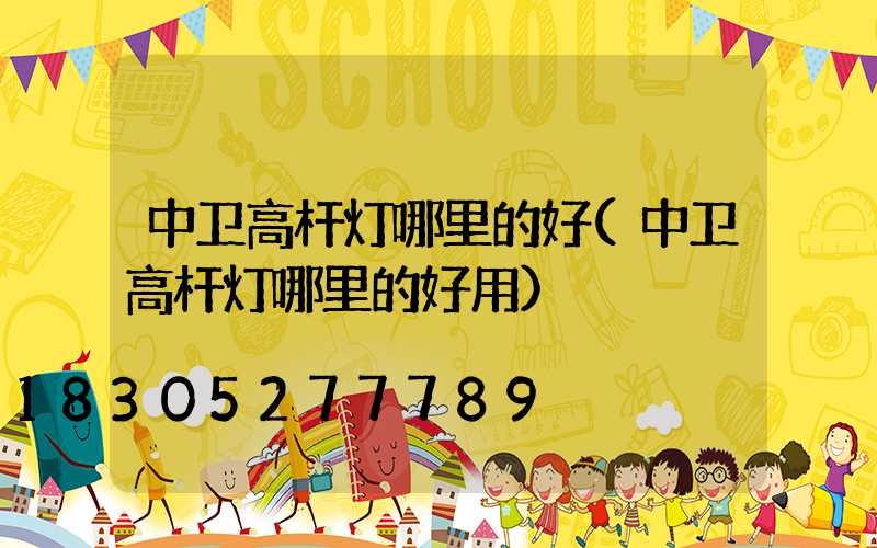 中卫高杆灯哪里的好(中卫高杆灯哪里的好用)