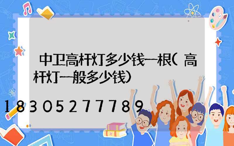 中卫高杆灯多少钱一根(高杆灯一般多少钱)