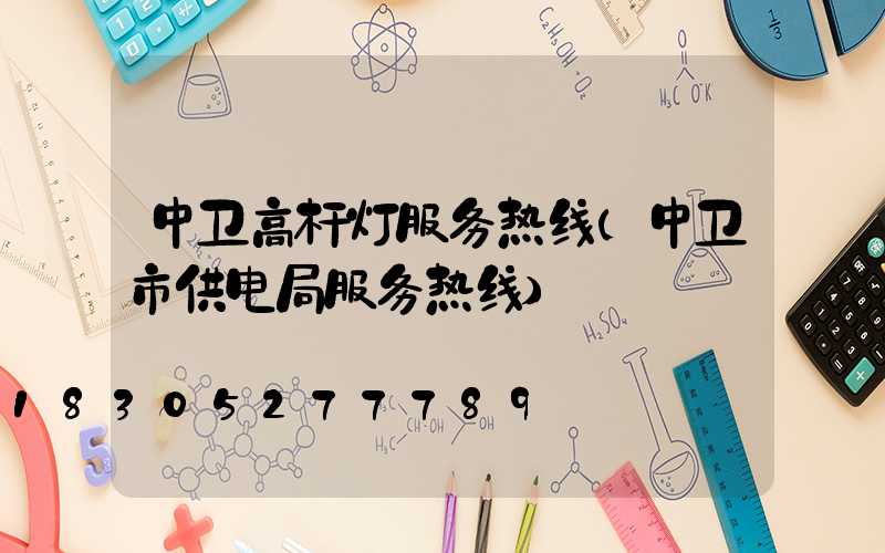 中卫高杆灯服务热线(中卫市供电局服务热线)