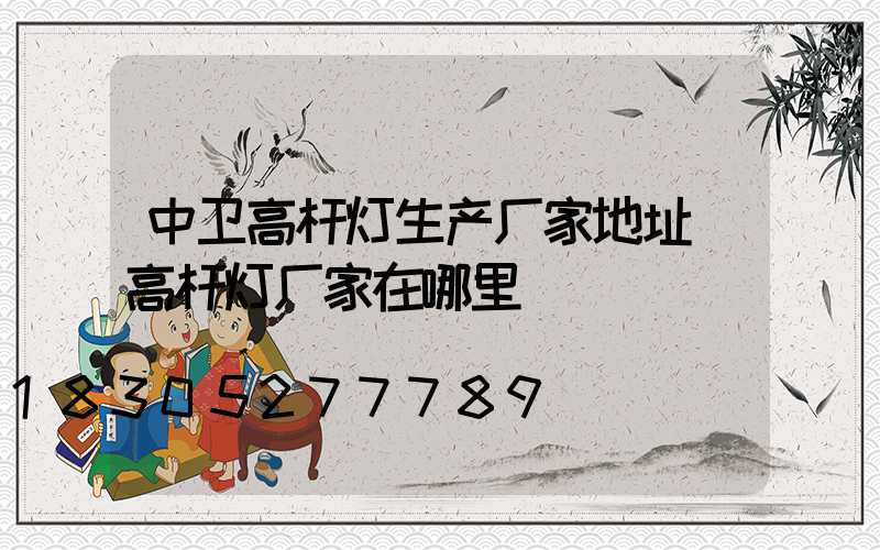 中卫高杆灯生产厂家地址(高杆灯厂家在哪里)
