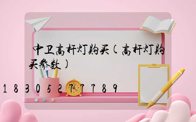 中卫高杆灯购买(高杆灯购买参数)