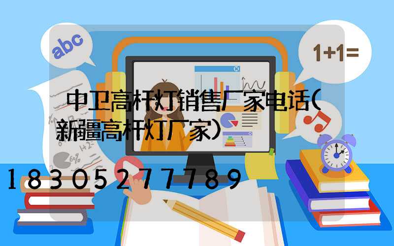 中卫高杆灯销售厂家电话(新疆高杆灯厂家)