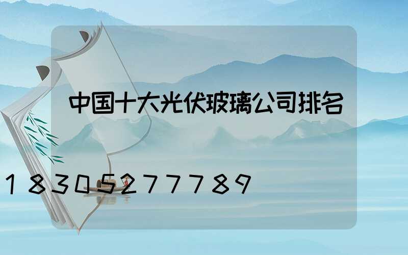 中国十大光伏玻璃公司排名