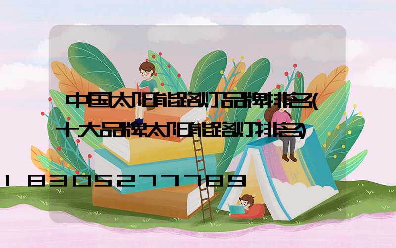 中国太阳能路灯品牌排名(十大品牌太阳能路灯排名)