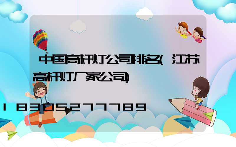 中国高杆灯公司排名(江苏高杆灯厂家公司)