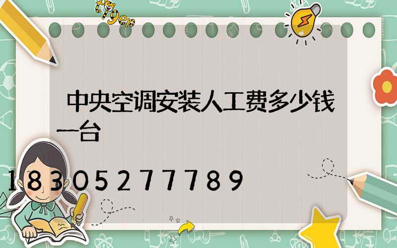 中央空调安装人工费多少钱一台