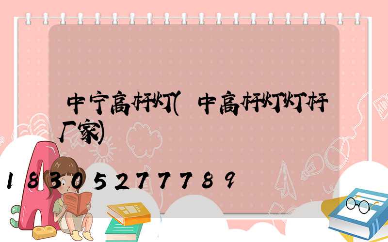 中宁高杆灯(中高杆灯灯杆厂家)
