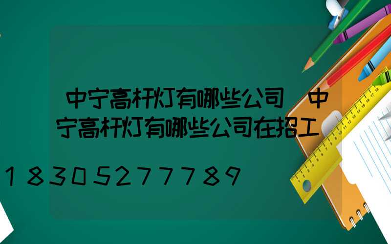 中宁高杆灯有哪些公司(中宁高杆灯有哪些公司在招工)