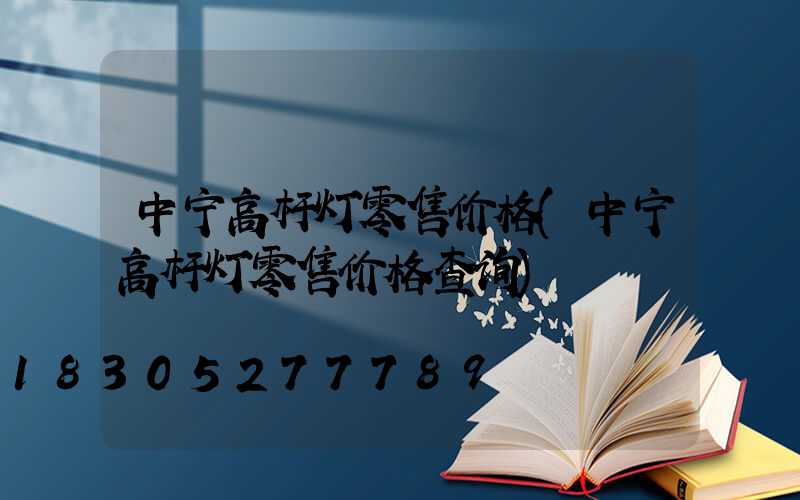 中宁高杆灯零售价格(中宁高杆灯零售价格查询)