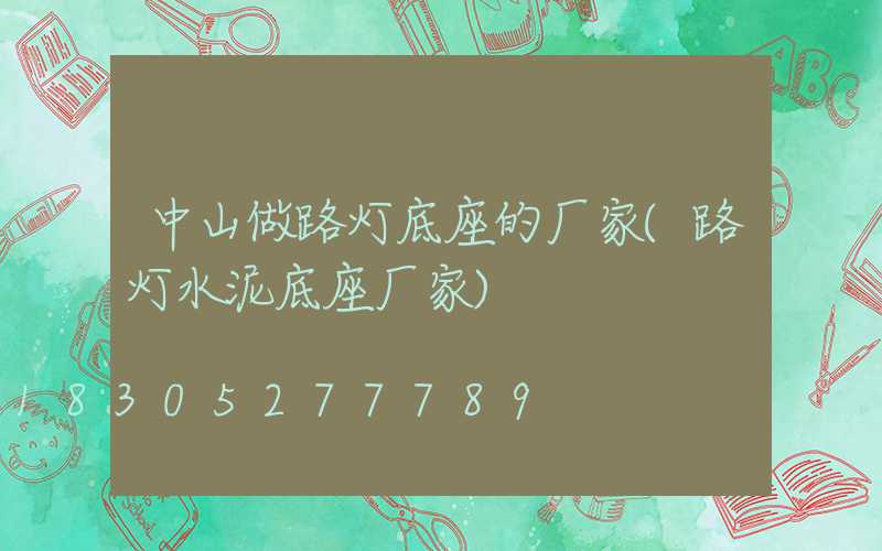 中山做路灯底座的厂家(路灯水泥底座厂家)