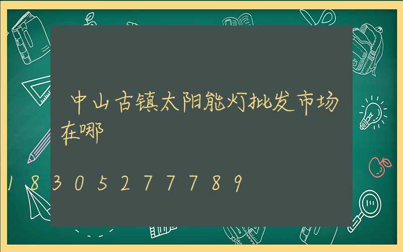 中山古镇太阳能灯批发市场在哪