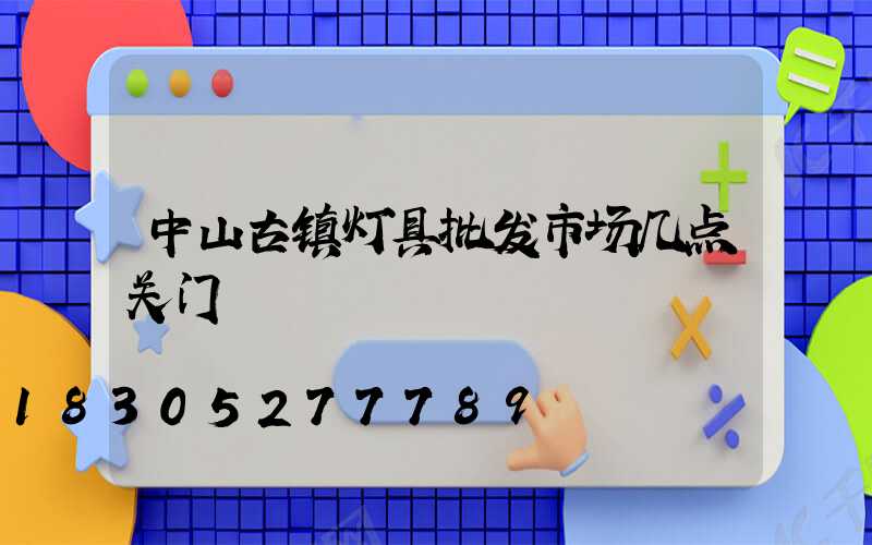 中山古镇灯具批发市场几点关门
