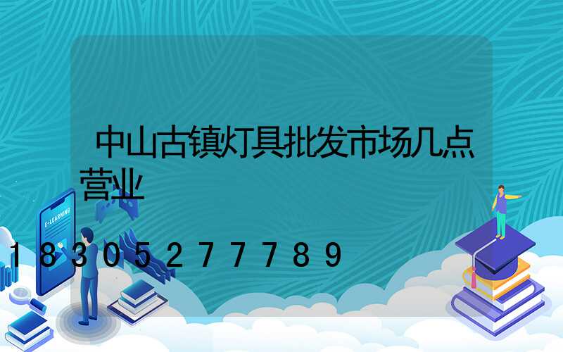 中山古镇灯具批发市场几点营业