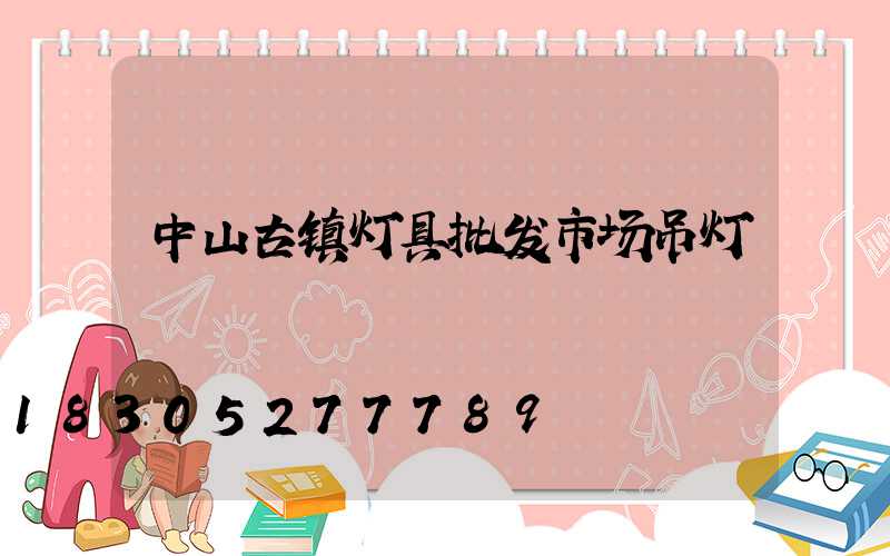中山古镇灯具批发市场吊灯