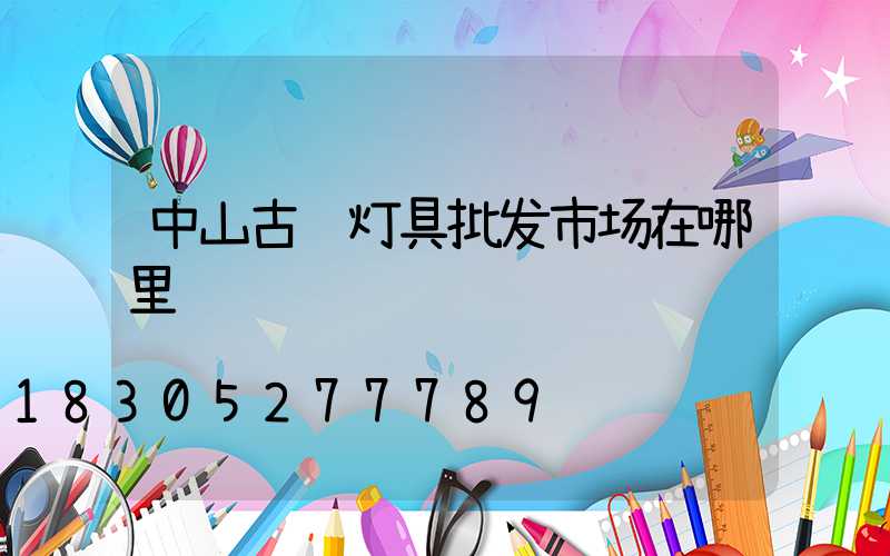 中山古镇灯具批发市场在哪里