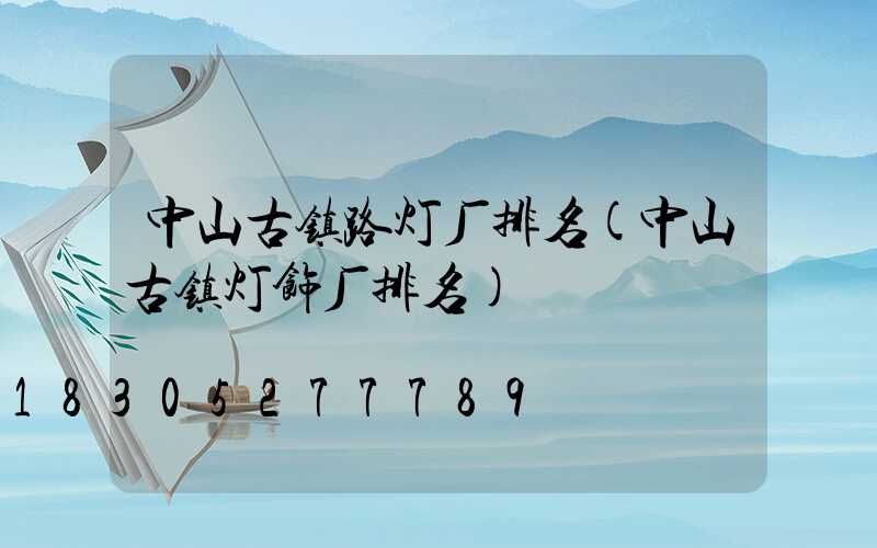 中山古镇路灯厂排名(中山古镇灯饰厂排名)