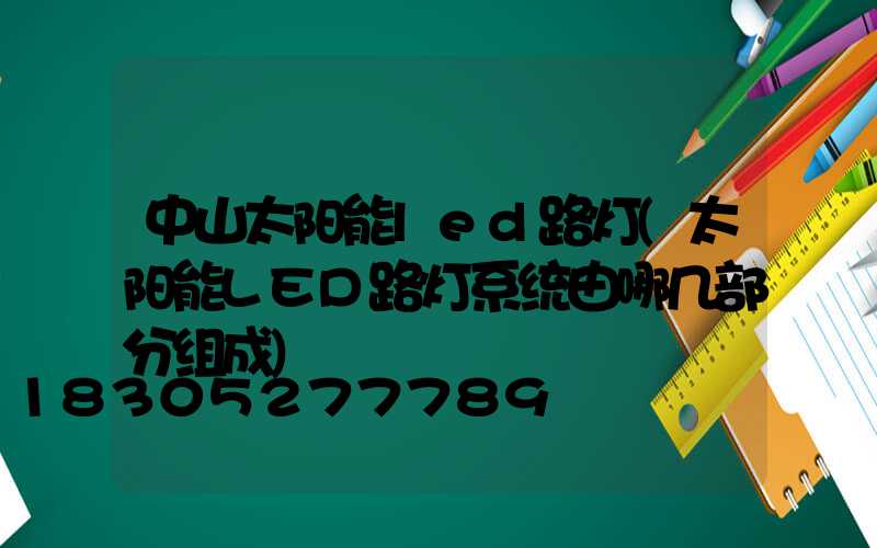中山太阳能led路灯(太阳能LED路灯系统由哪几部分组成)