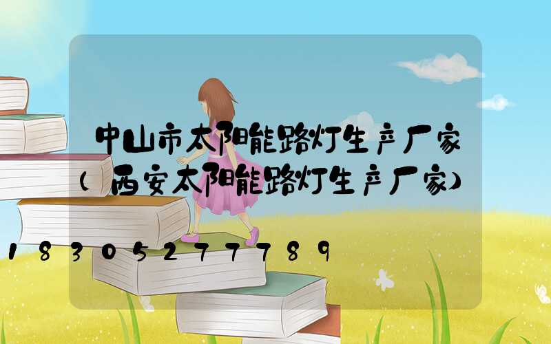 中山市太阳能路灯生产厂家(西安太阳能路灯生产厂家)