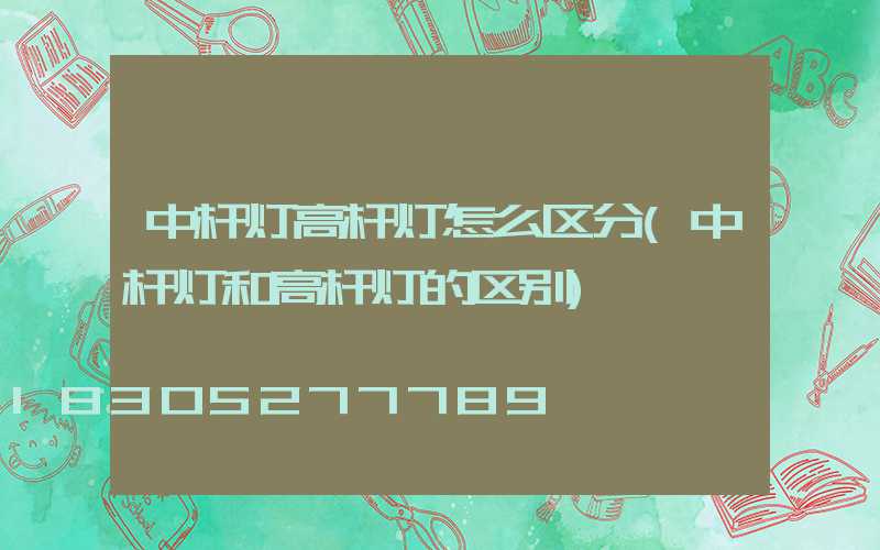 中杆灯高杆灯怎么区分(中杆灯和高杆灯的区别)