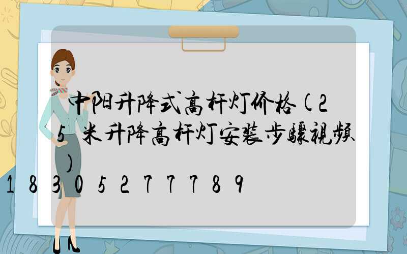 中阳升降式高杆灯价格(25米升降高杆灯安装步骤视频)