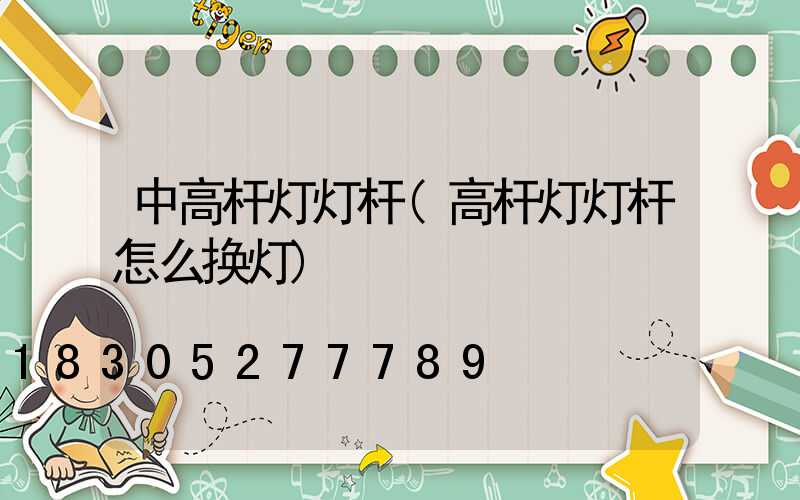 中高杆灯灯杆(高杆灯灯杆怎么换灯)
