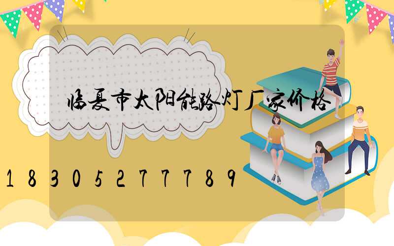 临夏市太阳能路灯厂家价格