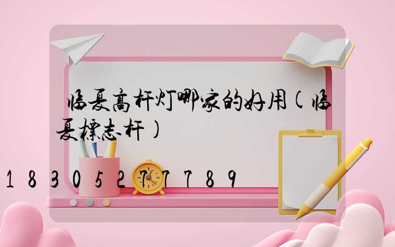 临夏高杆灯哪家的好用(临夏标志杆)