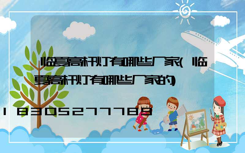 临夏高杆灯有哪些厂家(临夏高杆灯有哪些厂家的)