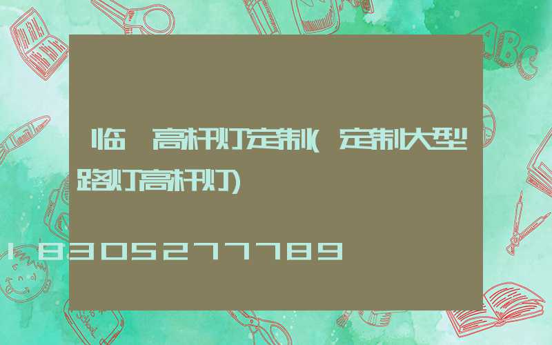 临朐高杆灯定制(定制大型路灯高杆灯)