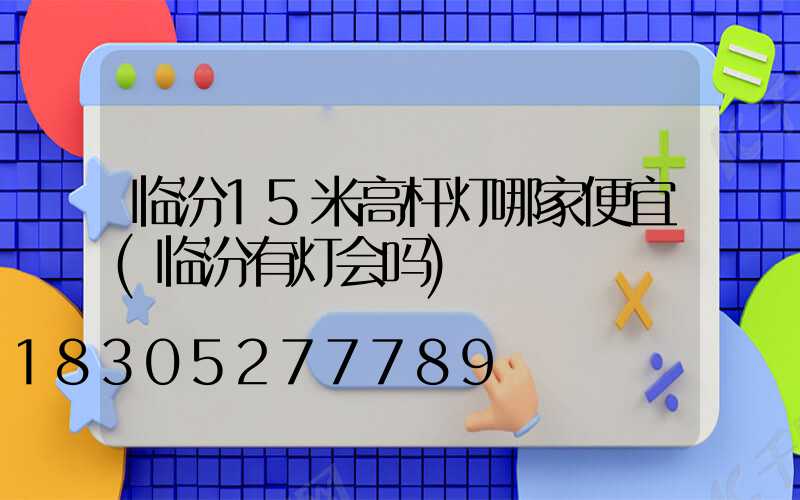 临汾15米高杆灯哪家便宜(临汾有灯会吗)