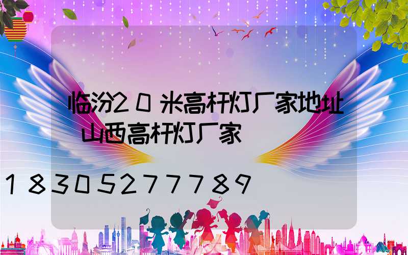 临汾20米高杆灯厂家地址(山西高杆灯厂家)