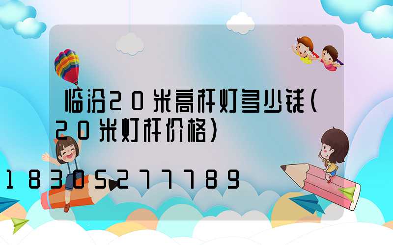 临汾20米高杆灯多少钱(20米灯杆价格)