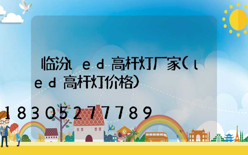 临汾led高杆灯厂家(led高杆灯价格)