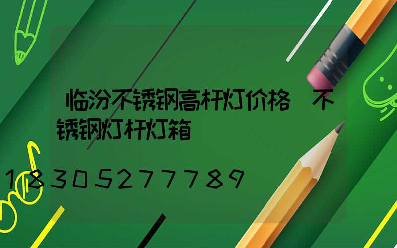 临汾不锈钢高杆灯价格(不锈钢灯杆灯箱)