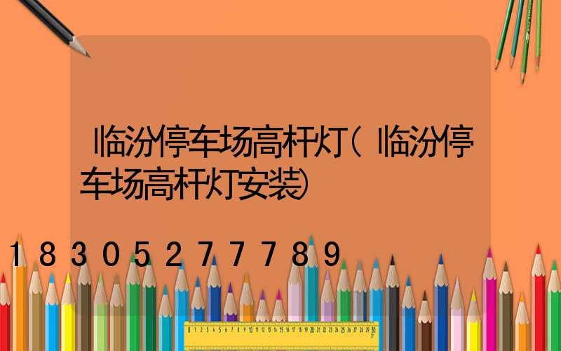 临汾停车场高杆灯(临汾停车场高杆灯安装)