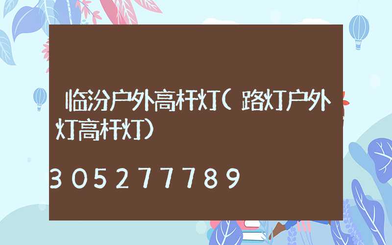 临汾户外高杆灯(路灯户外灯高杆灯)