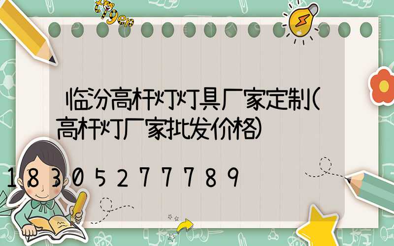临汾高杆灯灯具厂家定制(高杆灯厂家批发价格)