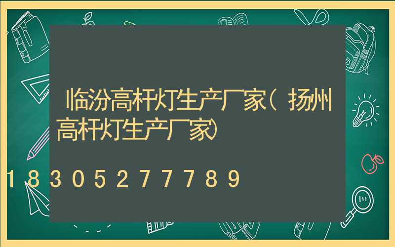 临汾高杆灯生产厂家(扬州高杆灯生产厂家)