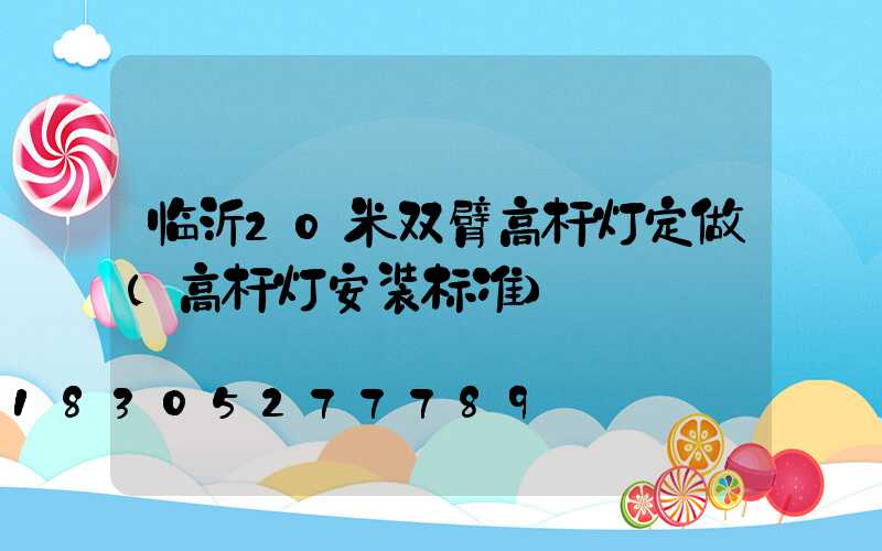 临沂20米双臂高杆灯定做(高杆灯安装标准)