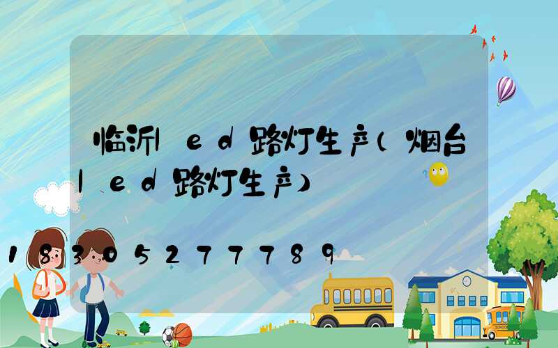 临沂led路灯生产(烟台led路灯生产)