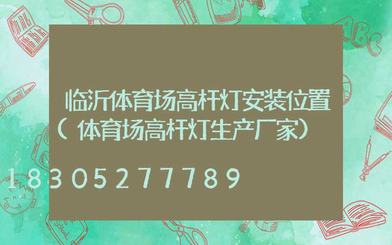 临沂体育场高杆灯安装位置(体育场高杆灯生产厂家)